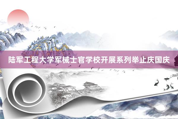 陆军工程大学军械士官学校开展系列举止庆国庆